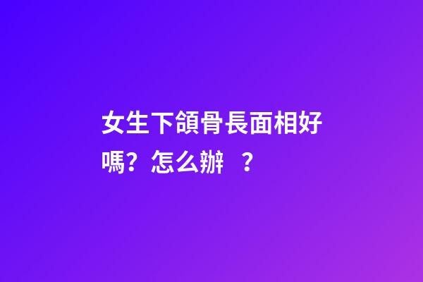 女生下頜骨長面相好嗎？怎么辦？